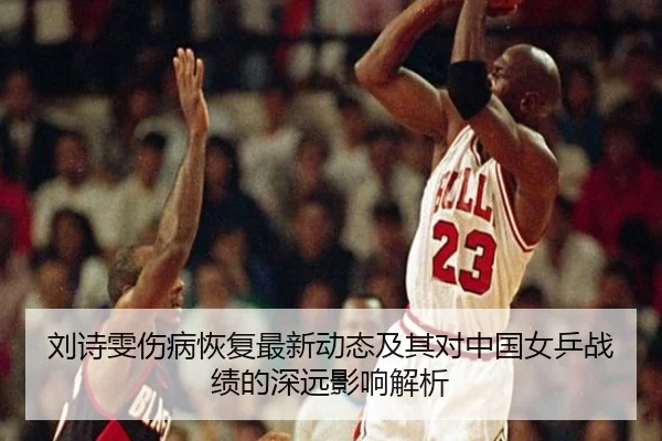 刘诗雯伤病恢复最新动态及其对中国女乒战绩的深远影响解析