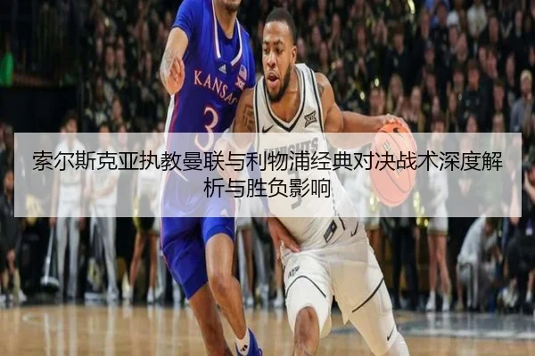 索尔斯克亚执教曼联与利物浦经典对决战术深度解析与胜负影响